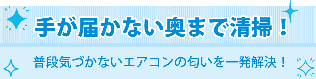 手が届かない奥まで清掃！普段気づかないエアコンの匂いを一発解決！