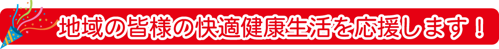 地域の皆様の快適健康生活を応援します！